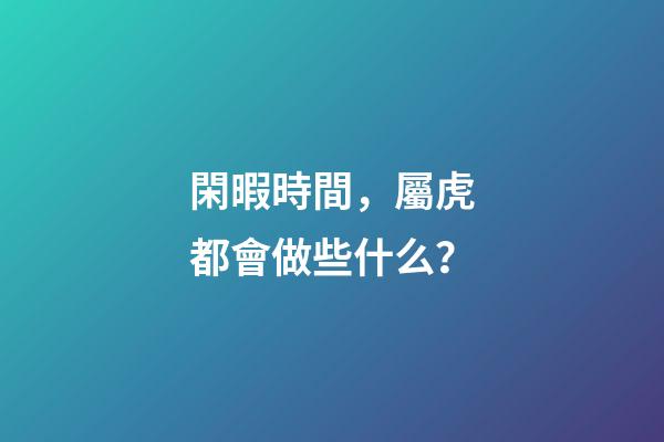 閑暇時間，屬虎都會做些什么？