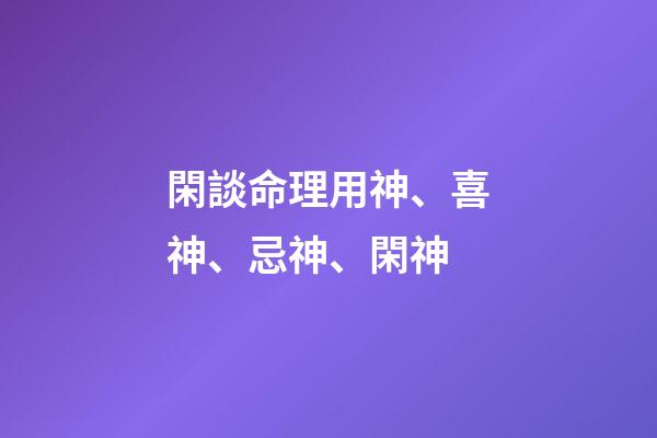 閑談命理用神、喜神、忌神、閑神