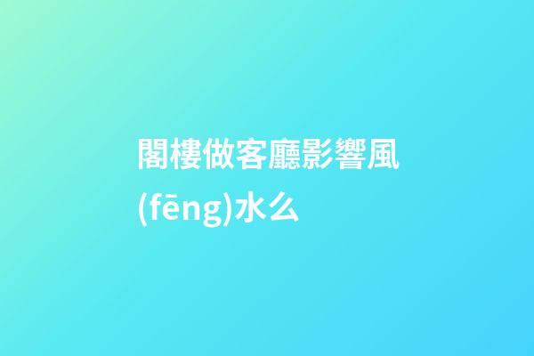 閣樓做客廳影響風(fēng)水么