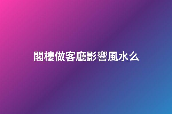 閣樓做客廳影響風水么