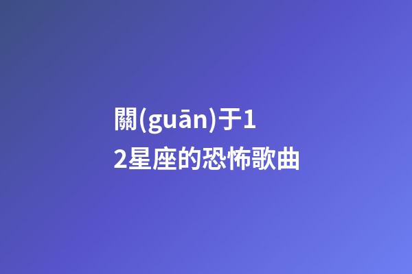 關(guān)于12星座的恐怖歌曲-第1張-星座運(yùn)勢-玄機(jī)派