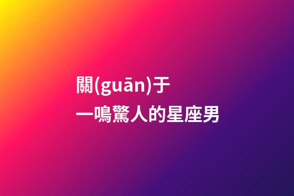 關(guān)于一鳴驚人的星座男-第1張-星座運勢-玄機派