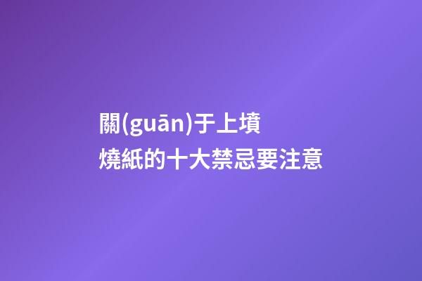 關(guān)于上墳燒紙的十大禁忌要注意