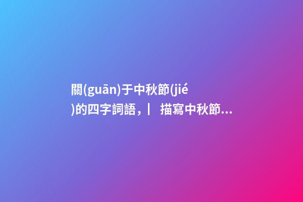 關(guān)于中秋節(jié)的四字詞語，▏描寫中秋節(jié)好詞好句好段好詩-第1張-觀點-玄機派