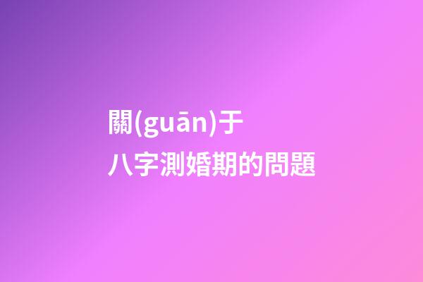 關(guān)于八字測婚期的問題