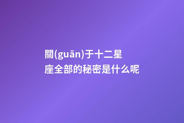 關(guān)于十二星座全部的秘密是什么呢-第1張-星座運(yùn)勢(shì)-玄機(jī)派