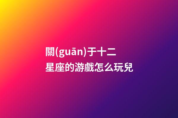 關(guān)于十二星座的游戲怎么玩兒-第1張-星座運(yùn)勢(shì)-玄機(jī)派