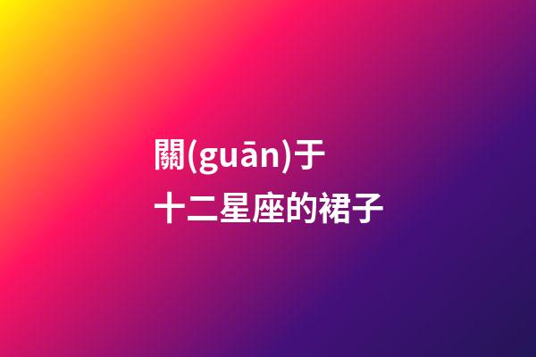 關(guān)于十二星座的裙子-第1張-星座運勢-玄機派