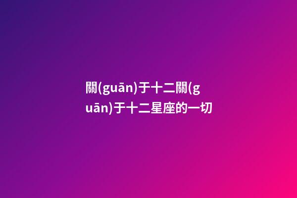 關(guān)于十二關(guān)于十二星座的一切-第1張-星座運勢-玄機派