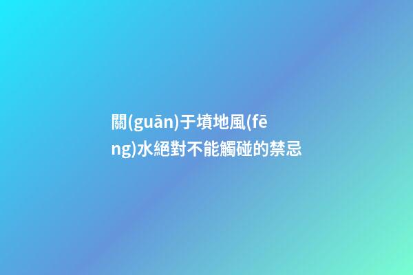 關(guān)于墳地風(fēng)水絕對不能觸碰的禁忌