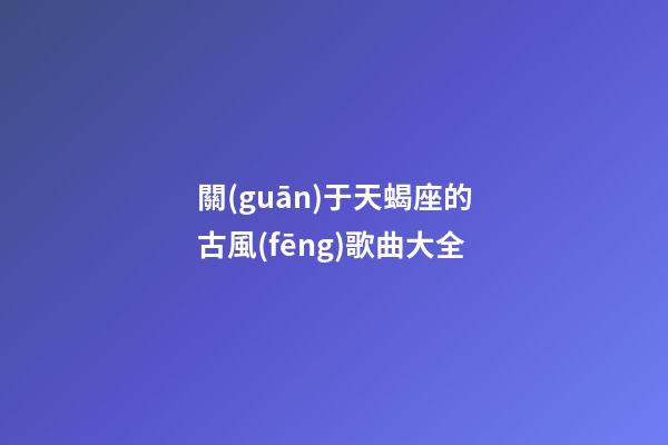 關(guān)于天蝎座的古風(fēng)歌曲大全-第1張-星座運勢-玄機(jī)派