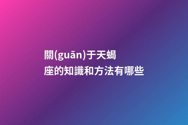 關(guān)于天蝎座的知識和方法有哪些-第1張-星座運(yùn)勢-玄機(jī)派