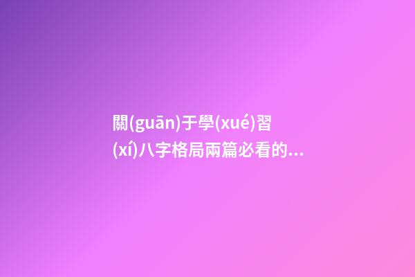 關(guān)于學(xué)習(xí)八字格局兩篇必看的文章