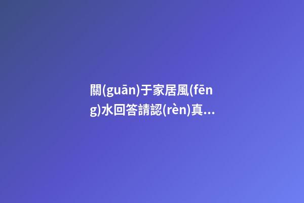 關(guān)于家居風(fēng)水回答請認(rèn)真看完