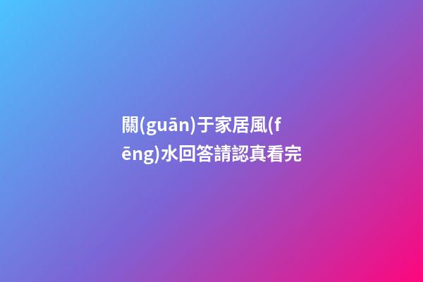 關(guān)于家居風(fēng)水回答請認真看完