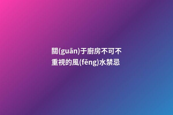 關(guān)于廚房不可不重視的風(fēng)水禁忌