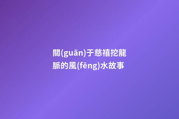 關(guān)于慈禧挖龍脈的風(fēng)水故事