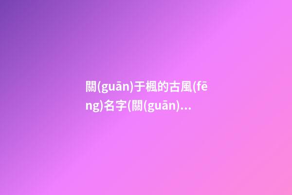 關(guān)于楓的古風(fēng)名字(關(guān)于楓的古風(fēng)名字女生)
