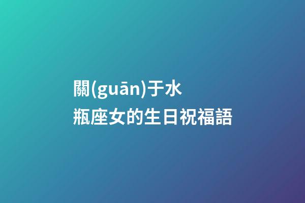關(guān)于水瓶座女的生日祝福語-第1張-星座運勢-玄機派