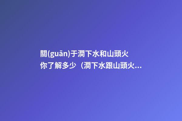 關(guān)于澗下水和山頭火你了解多少（澗下水跟山頭火）