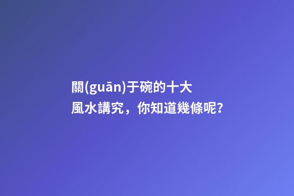 關(guān)于碗的十大風水講究，你知道幾條呢？