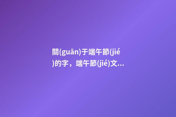 關(guān)于端午節(jié)的字，端午節(jié)文案帶“棕”字說說
