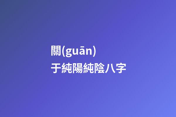 關(guān)于純陽純陰八字