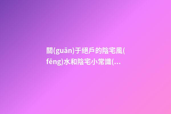 關(guān)于絕戶的陰宅風(fēng)水和陰宅小常識(shí)