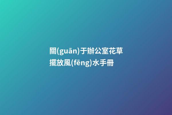 關(guān)于辦公室花草擺放風(fēng)水手冊