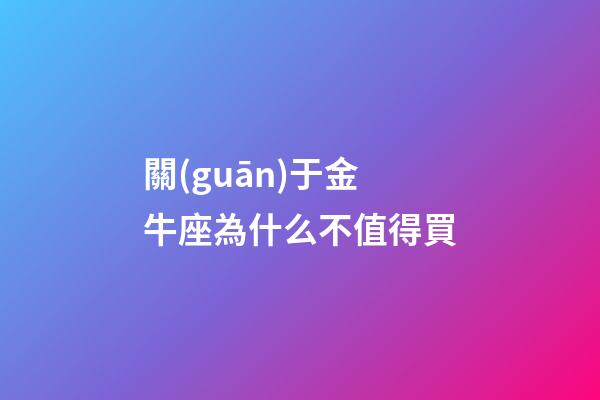 關(guān)于金牛座為什么不值得買-第1張-星座運(yùn)勢-玄機(jī)派
