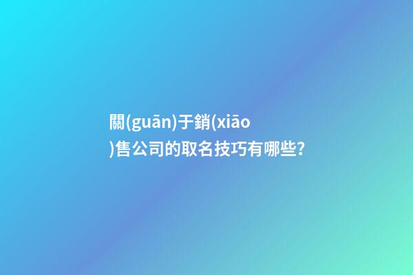 關(guān)于銷(xiāo)售公司的取名技巧有哪些？-第1張-公司起名-玄機(jī)派