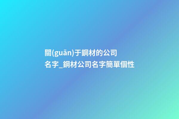 關(guān)于鋼材的公司名字_鋼材公司名字簡單個性-第1張-公司起名-玄機派