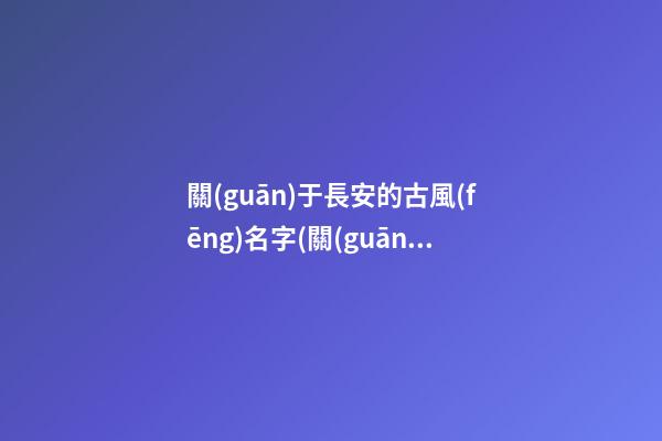 關(guān)于長安的古風(fēng)名字(關(guān)于長安的古風(fēng)名字有哪些)