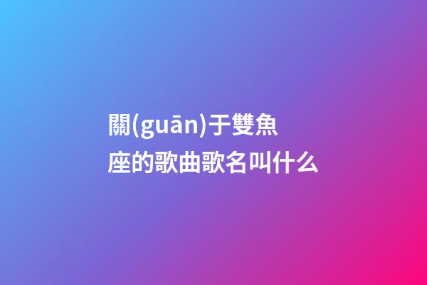 關(guān)于雙魚座的歌曲歌名叫什么-第1張-星座運(yùn)勢-玄機(jī)派