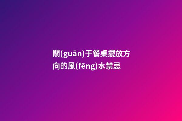 關(guān)于餐桌擺放方向的風(fēng)水禁忌