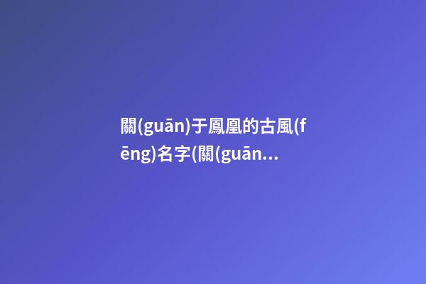 關(guān)于鳳凰的古風(fēng)名字(關(guān)于鳳凰的古風(fēng)名字大全)