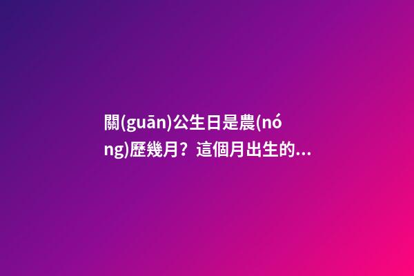 關(guān)公生日是農(nóng)歷幾月？這個月出生的人好嗎？