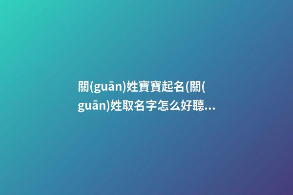 關(guān)姓寶寶起名(關(guān)姓取名字怎么好聽)