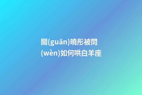 關(guān)曉彤被問(wèn)如何哄白羊座-第1張-星座運(yùn)勢(shì)-玄機(jī)派