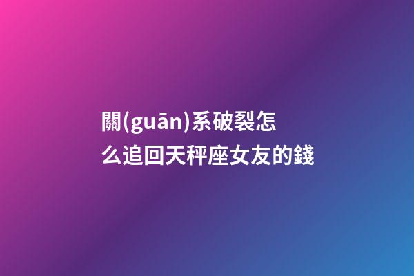 關(guān)系破裂怎么追回天秤座女友的錢-第1張-星座運勢-玄機派