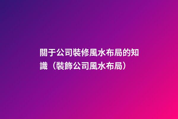 關于公司裝修風水布局的知識（裝飾公司風水布局）