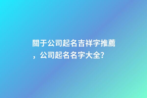 關于公司起名吉祥字推薦，公司起名名字大全？-第1張-公司起名-玄機派