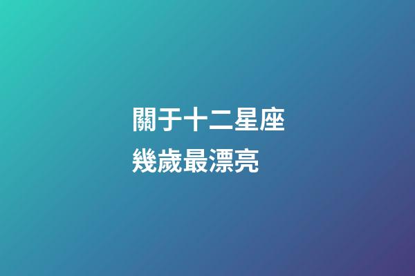 關于十二星座幾歲最漂亮-第1張-星座運勢-玄機派