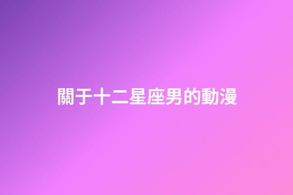 關于十二星座男的動漫-第1張-星座運勢-玄機派