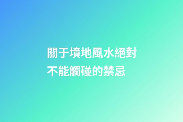 關于墳地風水絕對不能觸碰的禁忌