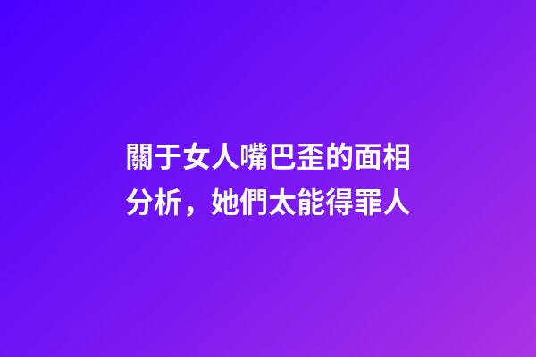 關于女人嘴巴歪的面相分析，她們太能得罪人
