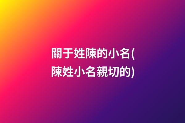 關于姓陳的小名(陳姓小名親切的)
