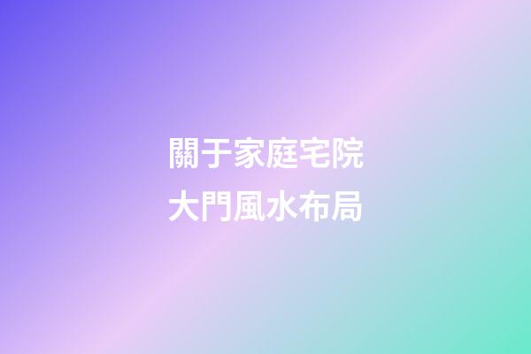 關于家庭宅院大門風水布局