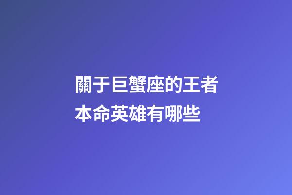 關于巨蟹座的王者本命英雄有哪些-第1張-星座運勢-玄機派