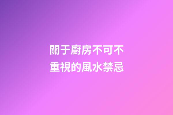 關于廚房不可不重視的風水禁忌